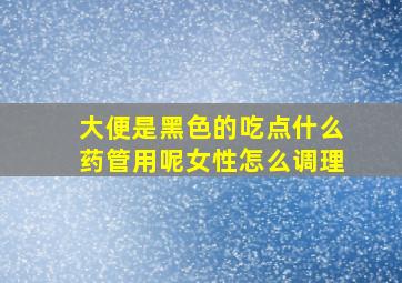 大便是黑色的吃点什么药管用呢女性怎么调理