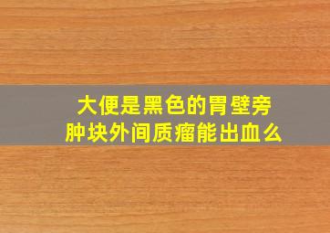 大便是黑色的胃壁旁肿块外间质瘤能出血么