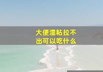 大便湿粘拉不出可以吃什么