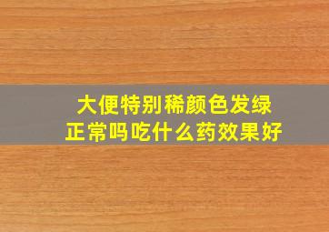 大便特别稀颜色发绿正常吗吃什么药效果好