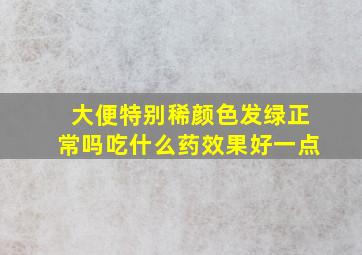 大便特别稀颜色发绿正常吗吃什么药效果好一点