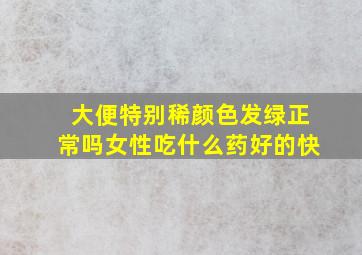 大便特别稀颜色发绿正常吗女性吃什么药好的快