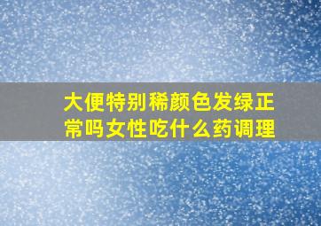 大便特别稀颜色发绿正常吗女性吃什么药调理