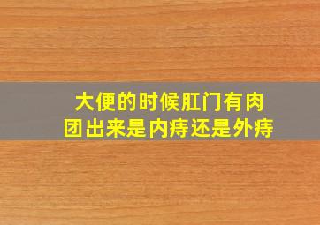 大便的时候肛门有肉团出来是内痔还是外痔