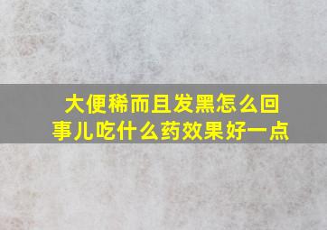 大便稀而且发黑怎么回事儿吃什么药效果好一点