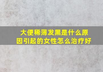 大便稀薄发黑是什么原因引起的女性怎么治疗好