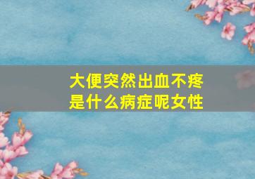 大便突然出血不疼是什么病症呢女性