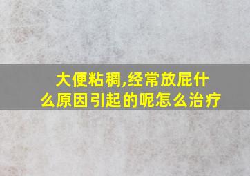 大便粘稠,经常放屁什么原因引起的呢怎么治疗