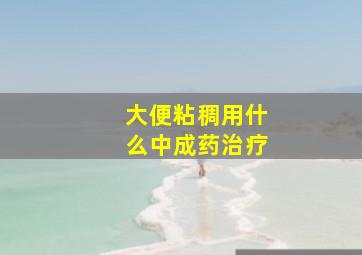 大便粘稠用什么中成药治疗