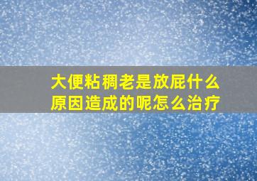 大便粘稠老是放屁什么原因造成的呢怎么治疗