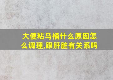 大便粘马桶什么原因怎么调理,跟肝脏有关系吗