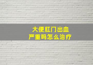 大便肛门出血严重吗怎么治疗