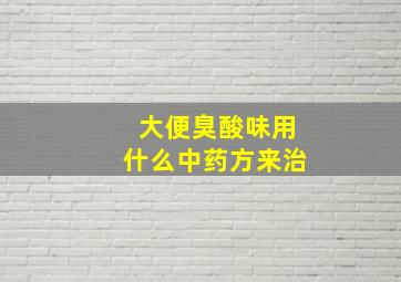 大便臭酸味用什么中药方来治