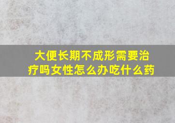 大便长期不成形需要治疗吗女性怎么办吃什么药