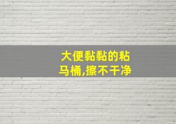 大便黏黏的粘马桶,擦不干净