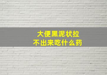 大便黑泥状拉不出来吃什么药