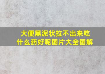 大便黑泥状拉不出来吃什么药好呢图片大全图解