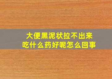 大便黑泥状拉不出来吃什么药好呢怎么回事