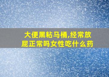 大便黑粘马桶,经常放屁正常吗女性吃什么药