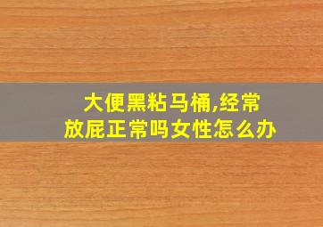 大便黑粘马桶,经常放屁正常吗女性怎么办