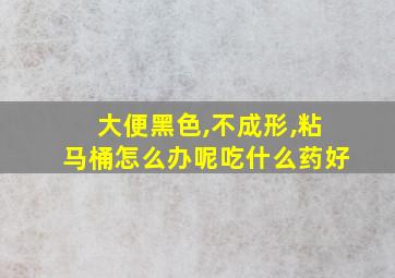 大便黑色,不成形,粘马桶怎么办呢吃什么药好