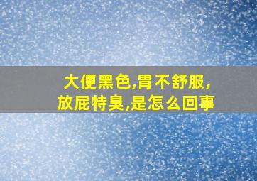 大便黑色,胃不舒服,放屁特臭,是怎么回事