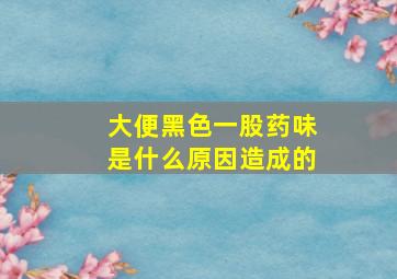 大便黑色一股药味是什么原因造成的