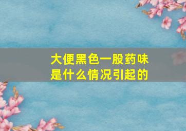 大便黑色一股药味是什么情况引起的