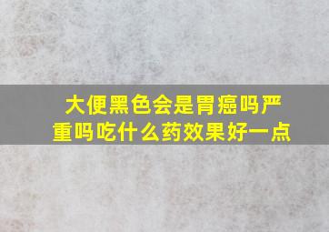 大便黑色会是胃癌吗严重吗吃什么药效果好一点