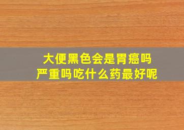 大便黑色会是胃癌吗严重吗吃什么药最好呢