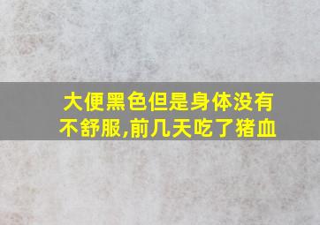 大便黑色但是身体没有不舒服,前几天吃了猪血