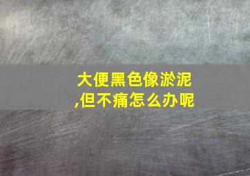 大便黑色像淤泥,但不痛怎么办呢