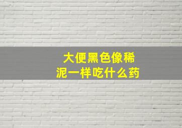 大便黑色像稀泥一样吃什么药