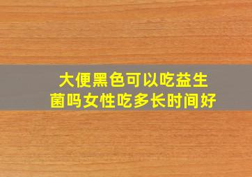 大便黑色可以吃益生菌吗女性吃多长时间好