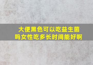 大便黑色可以吃益生菌吗女性吃多长时间能好啊