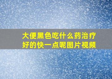 大便黑色吃什么药治疗好的快一点呢图片视频