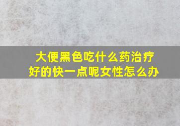 大便黑色吃什么药治疗好的快一点呢女性怎么办