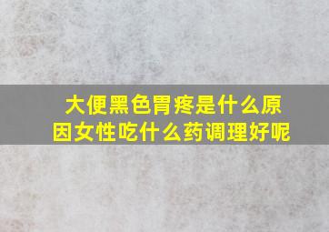 大便黑色胃疼是什么原因女性吃什么药调理好呢