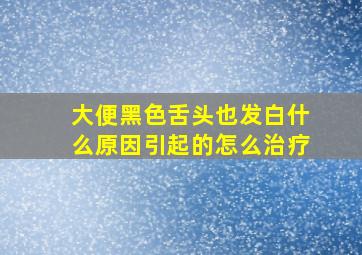 大便黑色舌头也发白什么原因引起的怎么治疗