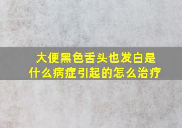 大便黑色舌头也发白是什么病症引起的怎么治疗