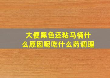 大便黑色还粘马桶什么原因呢吃什么药调理