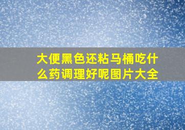 大便黑色还粘马桶吃什么药调理好呢图片大全