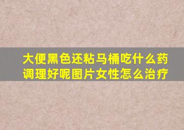 大便黑色还粘马桶吃什么药调理好呢图片女性怎么治疗