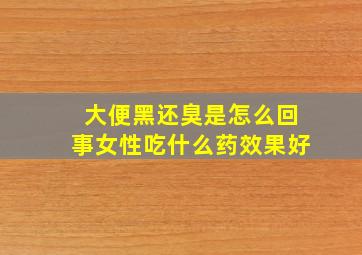 大便黑还臭是怎么回事女性吃什么药效果好