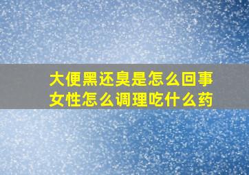 大便黑还臭是怎么回事女性怎么调理吃什么药