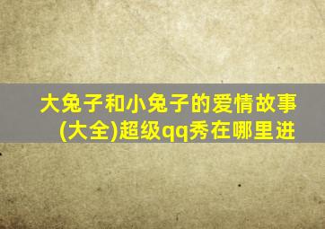 大兔子和小兔子的爱情故事(大全)超级qq秀在哪里进