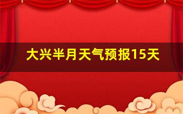 大兴半月天气预报15天