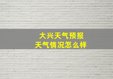 大兴天气预报天气情况怎么样