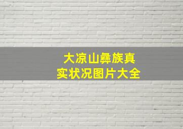 大凉山彝族真实状况图片大全