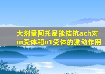 大剂量阿托品能拮抗ach对m受体和n1受体的激动作用